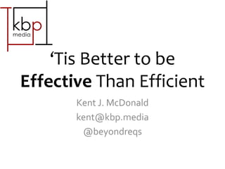 ‘Tis Better to be
Effective Than Efficient
Kent J. McDonald
@beyondreqs
www.kbp.media/effective-over-efficient
 
