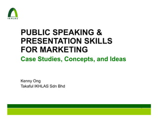 PUBLIC SPEAKING &
PRESENTATION SKILLS
FOR MARKETING
Case Studies, Concepts, and Ideas


Kenny Ong
Takaful IKHLAS Sdn Bhd




                                    1
 