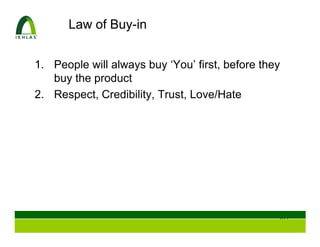 Law of Buy-in


1. People will always buy ‘You’ first, before they
   buy the product
2. Respect, Credibility, Trust, Love/Hate




                                                 103
 