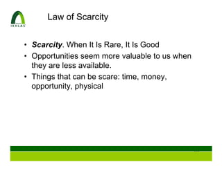 Law of Scarcity


• Scarcity. When It Is Rare, It Is Good
• Opportunities seem more valuable to us when
  they are less available.
• Things that can be scare: time, money,
  opportunity, physical




                                                117
 