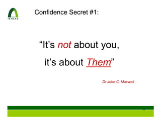 Confidence Secret #1:




 “It’s not about you,
   it’s about Them”
                        Dr John C. Maxwell




                                             14
 