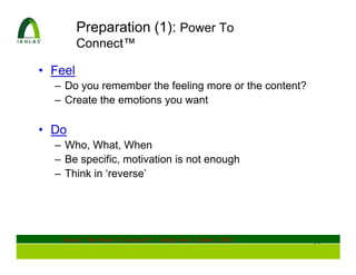 Preparation (1): Power To
         Connect™

• Feel
  – Do you remember the feeling more or the content?
  – Create the emotions you want

• Do
  – Who, What, When
  – Be specific, motivation is not enough
  – Think in ‘reverse’




   Source: The Power To Connect®, T. Easler and C. Easler; 2003
                                                                  21
 