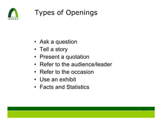 Types of Openings



•   Ask a question
•   Tell a story
•   Present a quotation
•   Refer to the audience/leader
•   Refer to the occasion
•   Use an exhibit
•   Facts and Statistics


                                   27
 
