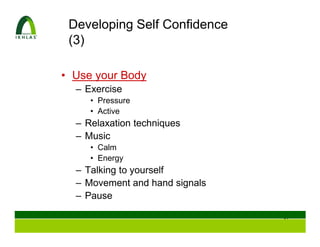 Developing Self Confidence
 (3)

• Use your Body
  – Exercise
     • Pressure
     • Active
  – Relaxation techniques
  – Music
     • Calm
     • Energy
  – Talking to yourself
  – Movement and hand signals
  – Pause

                                36
 