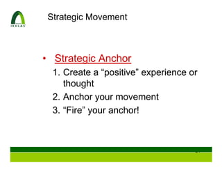Strategic Movement



• Strategic Anchor
  1. Create a “positive” experience or
     thought
  2. Anchor your movement
  3. “Fire” your anchor!



                                     43
 