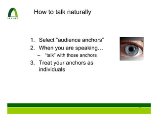 How to talk naturally



1. Select “audience anchors”
2. When you are speaking…
  –   “talk” with those anchors
3. Treat your anchors as
   individuals




                                  45
 