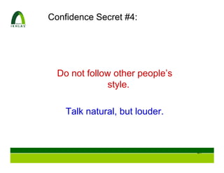 Confidence Secret #4:




  Do not follow other people’s
              style.

    Talk natural, but louder.



                                 46
 