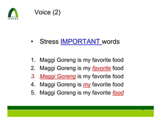 Voice (2)



• Stress IMPORTANT words

1.   Maggi Goreng is my favorite food
2.   Maggi Goreng is my favorite food
3.   Maggi Goreng is my favorite food
4.   Maggi Goreng is my favorite food
5.   Maggi Goreng is my favorite food

                                        47
 