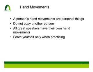 Hand Movements


• A person’s hand movements are personal things
• Do not copy another person
• All great speakers have their own hand
  movements
• Force yourself only when practicing




                                             50
 
