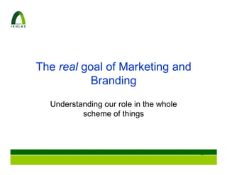 The real goal of Marketing and
           Branding
  Understanding our role in the whole
          scheme of things



                                        98
 