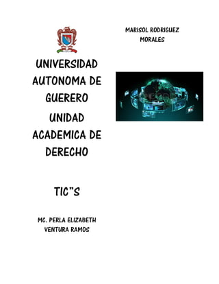 UNIVERSIDAD
AUTONOMA DE
GUERERO
UNIDAD
ACADEMICA DE
DERECHO
TIC”S
MC. PERLA ELIZABETH
VENTURA RAMOS
MARISOL RODRIGUEZ
MORALES
 