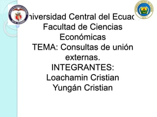 Universidad Central del Ecuador
Facultad de Ciencias
Económicas
TEMA: Consultas de unión
externas.
INTEGRANTES:
Loachamin Cristian
Yungán Cristian
 