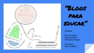 “Blogs
para
educar”
Alumnas:
Patricia Cazón
Nadia Cardozo
Estefanía Feroglio
Profesora:
Mónica Gómez
 