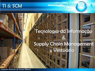 TI & SCM
Joaquim Antonio de Souza Ribeiro
Tecnologia da Informação
&
Supply Chain Management
Vestuário
 