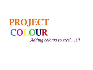 PROJECT   C O L O U R Adding colours to steel…!!! 