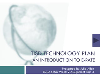 TISD TECHNOLOGY PLAN
AN INTRODUCTION TO E-RATE
               Presented by Julia Allen
    EDLD 5306 Week 2 Assignment Part 4
 