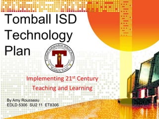 Tomball ISD
Technology
Plan
        Implementing 21st Century
          Teaching and Learning
By Amy Rousseau
EDLD 5306 SU2 11 ET8306
 