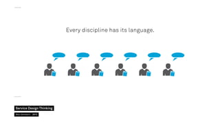 Every discipline has its language.

Service Design Thinking
Marc Stickdorn  2013

 