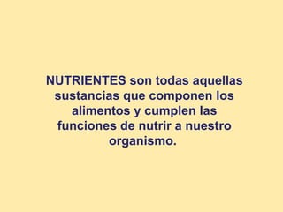 NUTRIENTES son todas aquellas 
sustancias que componen los 
alimentos y cumplen las 
funciones de nutrir a nuestro 
organismo. 
 