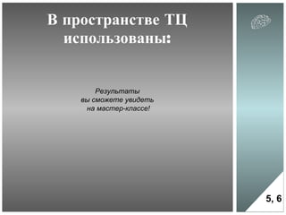 В пространстве ТЦ использованы: 5 , 6 Результаты  вы сможете увидеть  на мастер-классе! 