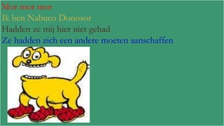 Mor mor mor
Ik ben Nabuco Donosor
Hadden ze mij hier niet gehad
Ze hadden zich een andere moeten aanschaffen

 