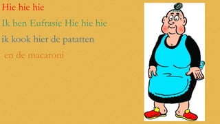 Hie hie hie
Ik ben Eufrasie Hie hie hie
ik kook hier de patatten
en de macaroni

 