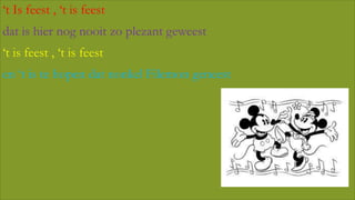 ‘t Is feest , ‘t is feest

dat is hier nog nooit zo plezant geweest
‘t is feest , ‘t is feest

en ‘t is te hopen dat nonkel Filemon geneest

 