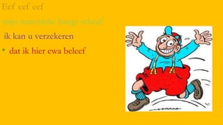 Eef eef eef
mijn matotteke hangt scheef
ik kan u verzekeren

• dat ik hier ewa beleef

 