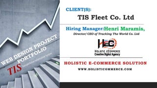 TIS Fleet Co. Ltd
HOLISTIC E-COMMERCE SOLUTION
CLIENT(S):
Hiring Manager:Henri Maramis,
Director/ CEO of Tracking The World Co. Ltd
WWW.HOLISTICOMMERCE.COM
 