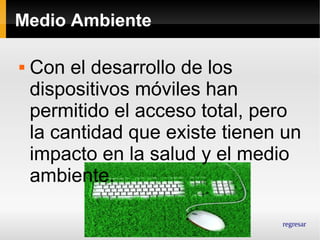 Medio Ambiente


Con el desarrollo de los
dispositivos móviles han
permitido el acceso total, pero
la cantidad que existe tienen un
impacto en la salud y el medio
ambiente.
regresar

 