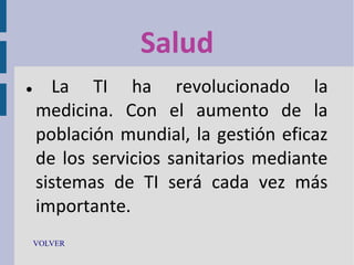 Salud


La TI ha revolucionado la
medicina. Con el aumento de la
población mundial, la gestión eficaz
de los servicios sanitarios mediante
sistemas de TI será cada vez más
importante.

VOLVER

 