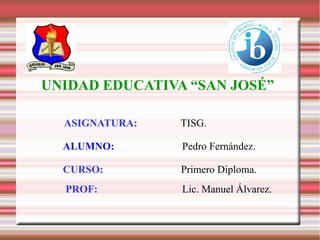 UNIDAD EDUCATIVA “SAN JOSÉ”
ASIGNATURA:

TISG.

ALUMNO:

Pedro Fernández.

CURSO:

Primero Diploma.

PROF:

Lic. Manuel Álvarez.

 