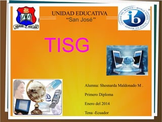 UNIDAD EDUCATIVA
“San José ”

TISG
Alumna: Shesnarda Maldonado M .
Primero Diploma
Enero del 2014
Tena -Ecuador

 