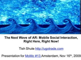 The Next Wave of AR: Mobile Social Interaction,
            Right Here, Right Now!

           Tish Shute http://ugotrade.com

Presentation for MoMo #13 Amsterdam, Nov 16th, 2009
 