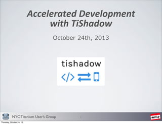 Accelerated	
  Development
with	
  TiShadow
October 24th, 2013

NYC Titanium User’s Group
Thursday, October 24, 13

1

 