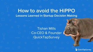 How to avoid the HiPPO
Lessons Learned in Startup Decision Making
Tishan Mills
Co-CEO & Founder
QuickTapSurvey
 
