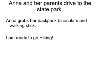 Anna and her parents drive to the state park. Anna grabs her backpack binoculars and walking stick. I am ready to go Hiking! 