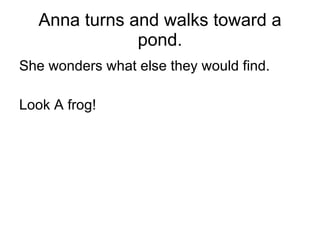 Anna turns and walks toward a pond. She wonders what else they would find. Look A frog! 