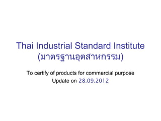Thai Industrial Standard Institute
      (มาตรฐานอุตสาหกรรม)
  To certify of products for commercial purpose
              Update on 28.09.2012
 