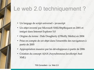 Le web 2.0 techniquement ? <ul><li>Un langage de script universel – javascript </li></ul><ul><li>Un objet inventé par Micr...