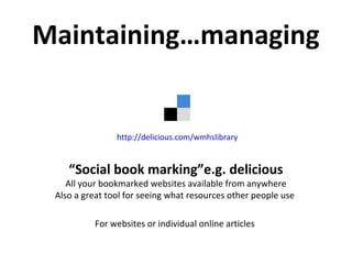 Maintaining…managing
“Social book marking”e.g. delicious
All your bookmarked websites available from anywhere
Also a great tool for seeing what resources other people use
For websites or individual online articles
http://delicious.com/wmhslibrary
 
