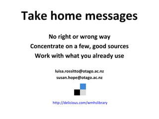 Take home messages
No right or wrong way
Concentrate on a few, good sources
Work with what you already use
luisa.rossitto@otago.ac.nz
susan.hope@otago.ac.nz
http://delicious.com/wmhslibrary
 