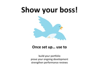 Show your boss!
Once set up… use to
build your portfolio
prove your ongoing development
strengthen performance reviews
 