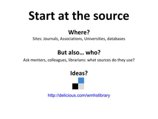 Start at the source
Where?
Sites: Journals, Associations, Universities, databases
But also… who?
Ask mentors, colleagues, librarians: what sources do they use?
Ideas?
http://delicious.com/wmhslibrary
 