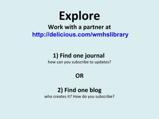 Explore
Work with a partner at
http://delicious.com/wmhslibrary
1) Find one journal
how can you subscribe to updates?
OR
2) Find one blog
who creates it? How do you subscribe?
 