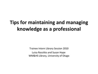 Tips for maintaining and managing
knowledge as a professional
Trainee Intern Library Session 2010
Luisa Rossitto and Susan Hope
WM&HS Library, University of Otago
 