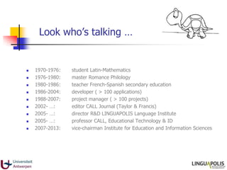 Look who‟s talking …
 1970-1976: student Latin-Mathematics
 1976-1980: master Romance Philology
 1980-1986: teacher Fre...