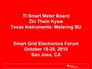 TI Smart Meter Board
        Zin Thein Kyaw
Texas Instruments- Metering BU


 Smart Grid Electronics Forum
     October 18-20, 2010
        San Jose, CA
 
