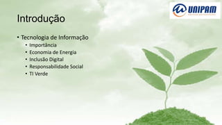 Introdução
• Tecnologia de Informação
•
•
•
•
•

Importância
Economia de Energia
Inclusão Digital
Responsabilidade Social
TI Verde

 