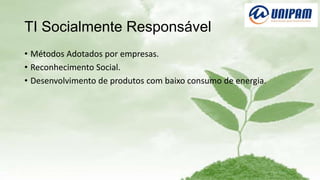 TI Socialmente Responsável
• Métodos Adotados por empresas.
• Reconhecimento Social.
• Desenvolvimento de produtos com baixo consumo de energia.

 